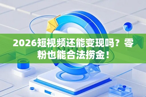 2026短视频还能变现吗？零粉也能合法捞金！