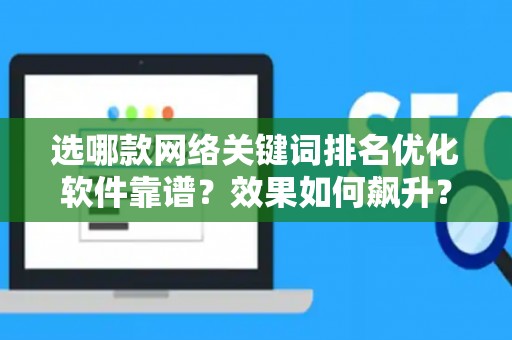 选哪款网络关键词排名优化软件靠谱？效果如何飙升？