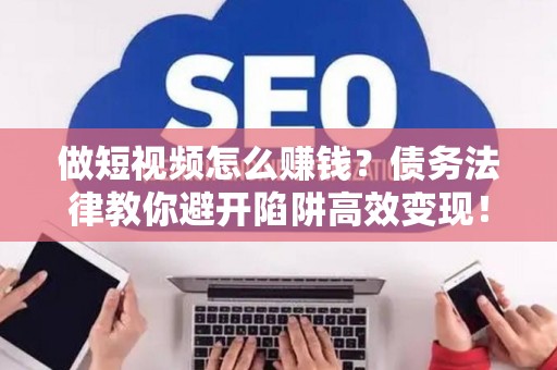 做短视频怎么赚钱？债务法律教你避开陷阱高效变现！