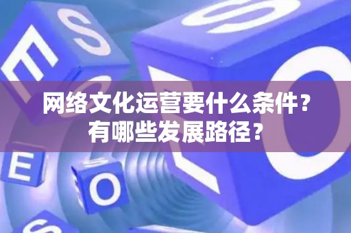 网络文化运营要什么条件？有哪些发展路径？