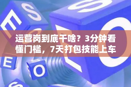 运营岗到底干啥？3分钟看懂门槛，7天打包技能上车！