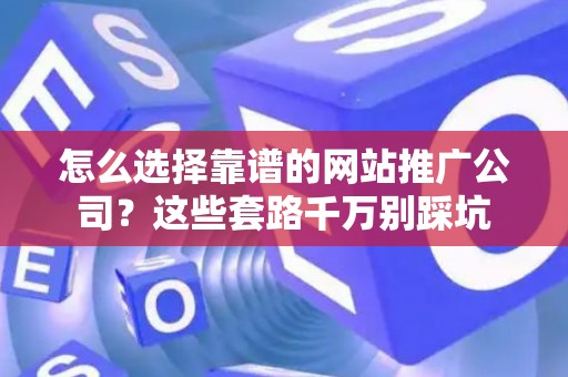 怎么选择靠谱的网站推广公司？这些套路千万别踩坑