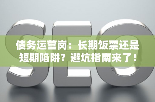 债务运营岗：长期饭票还是短期陷阱？避坑指南来了！