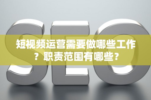 短视频运营需要做哪些工作？职责范围有哪些？