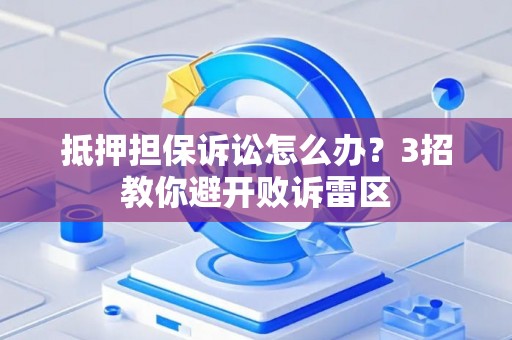 抵押担保诉讼怎么办？3招教你避开败诉雷区