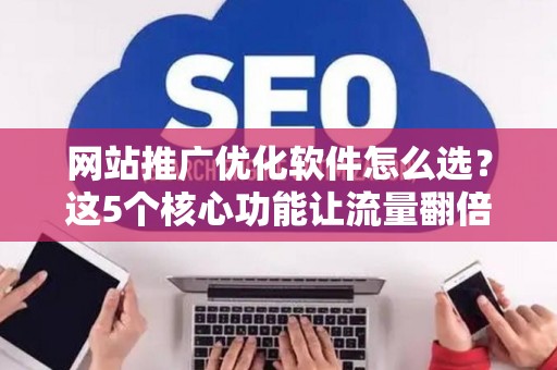 网站推广优化软件怎么选？这5个核心功能让流量翻倍